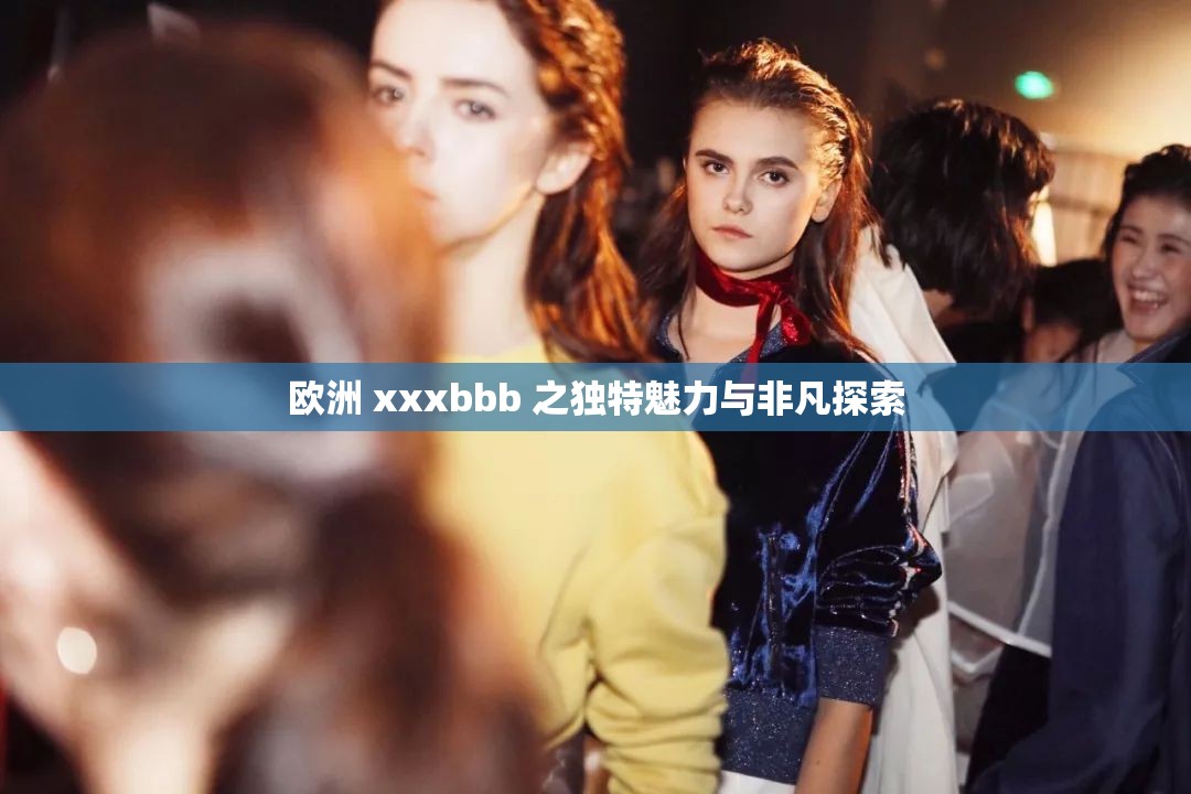 欧洲 xxxbbb 之独特魅力与非凡探索