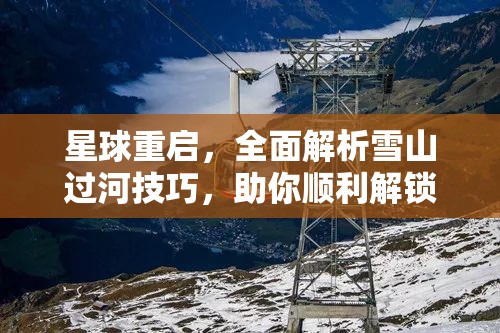 星球重启，全面解析雪山过河技巧，助你顺利解锁刺激冒险之旅