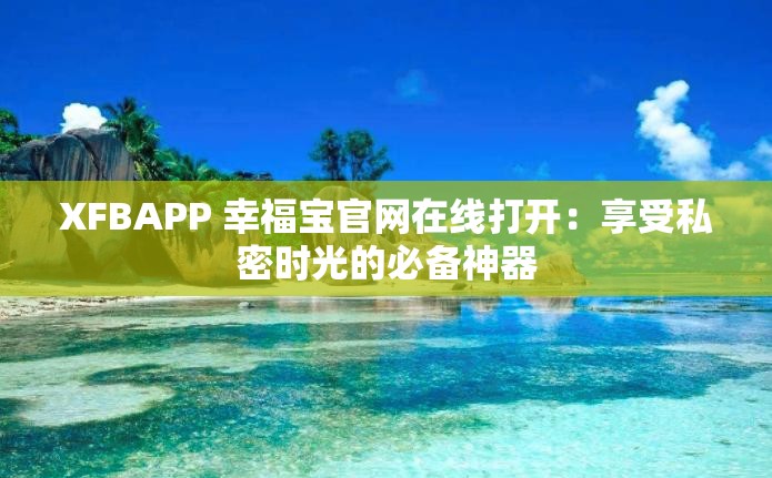 XFBAPP 幸福宝官网在线打开：享受私密时光的必备神器