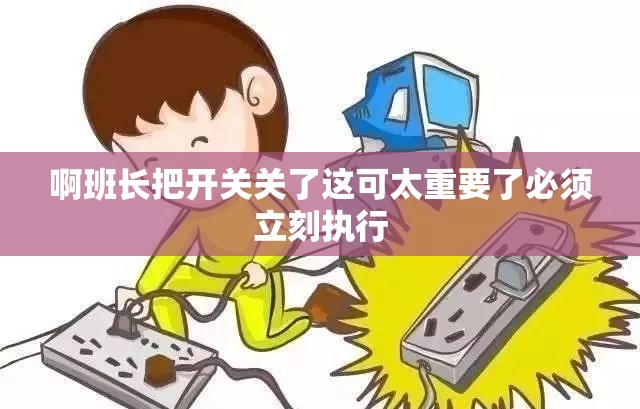 啊班长把开关关了这可太重要了必须立刻执行