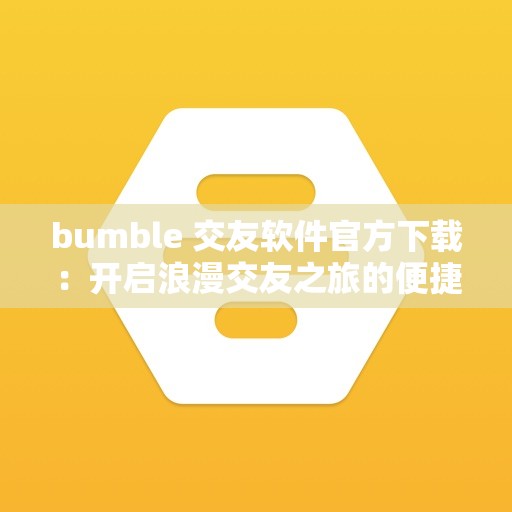 bumble 交友软件官方下载：开启浪漫交友之旅的便捷通道