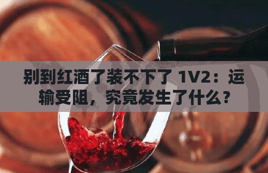 别到红酒了装不下了 1V2：运输受阻，究竟发生了什么？