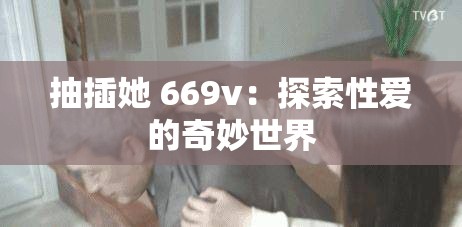 抽插她 669v：探索性爱的奇妙世界