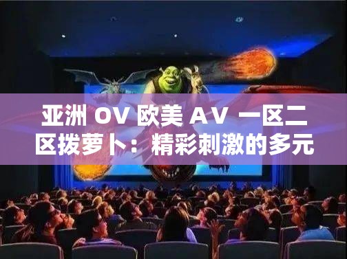 亚洲 OV 欧美 AⅤ 一区二区拨萝卜：精彩刺激的多元视觉盛宴