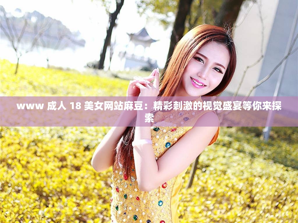 www 成人 18 美女网站麻豆：精彩刺激的视觉盛宴等你来探索