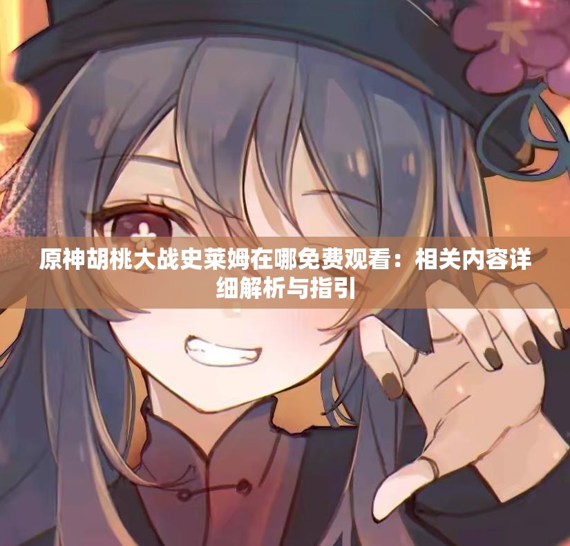 原神胡桃大战史莱姆在哪免费观看：相关内容详细解析与指引