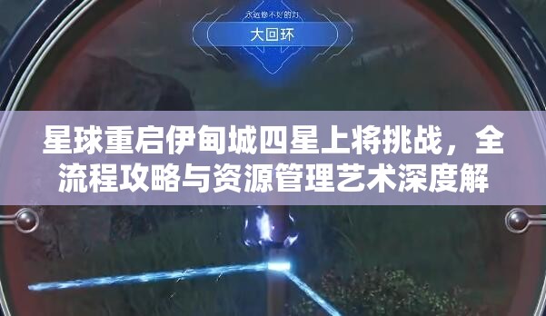 星球重启伊甸城四星上将挑战，全流程攻略与资源管理艺术深度解析