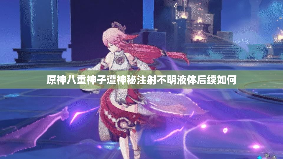 原神八重神子遭神秘注射不明液体后续如何