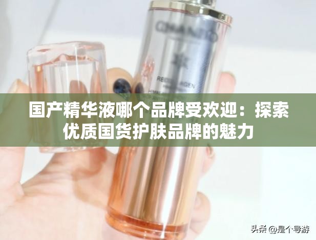 国产精华液哪个品牌受欢迎：探索优质国货护肤品牌的魅力