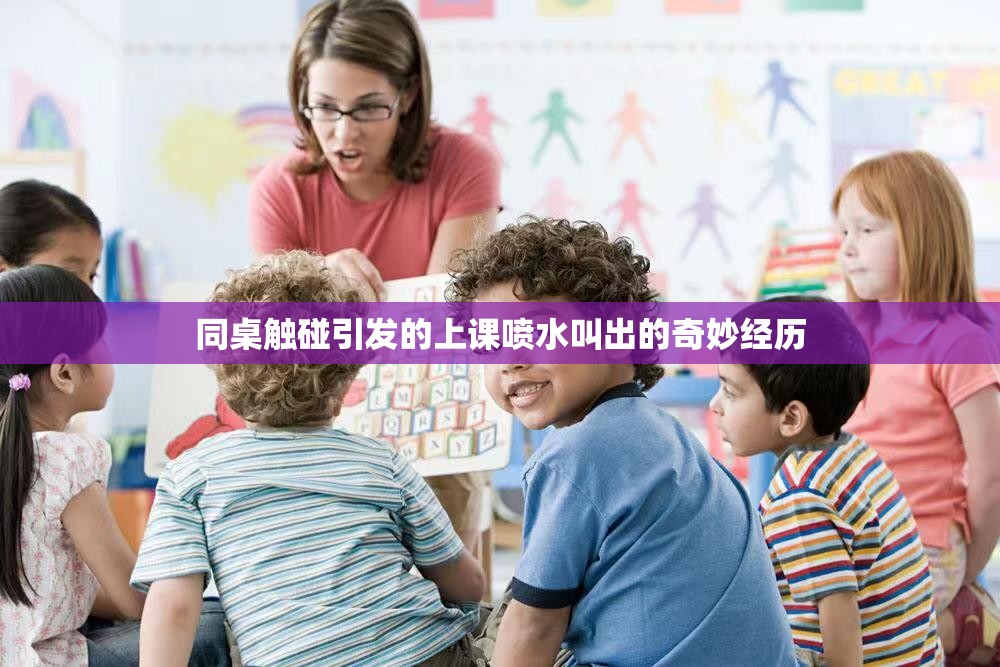 同桌触碰引发的上课喷水叫出的奇妙经历