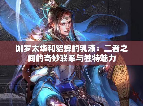 伽罗太华和貂蝉的乳液：二者之间的奇妙联系与独特魅力