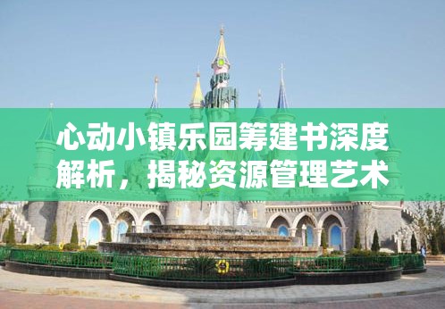 心动小镇乐园筹建书深度解析，揭秘资源管理艺术在筹建过程中的关键作用