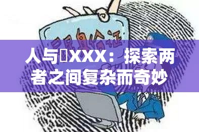 人与嘼XXX：探索两者之间复杂而奇妙的关系及影响