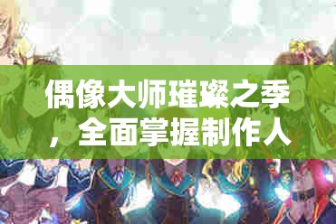 偶像大师璀璨之季，全面掌握制作人攻略，揭秘高效管理与任务执行的精湛艺术