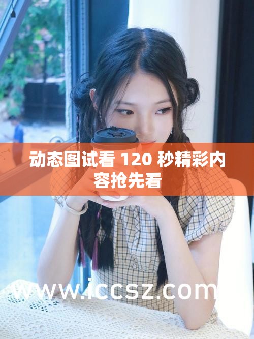 动态图试看 120 秒精彩内容抢先看