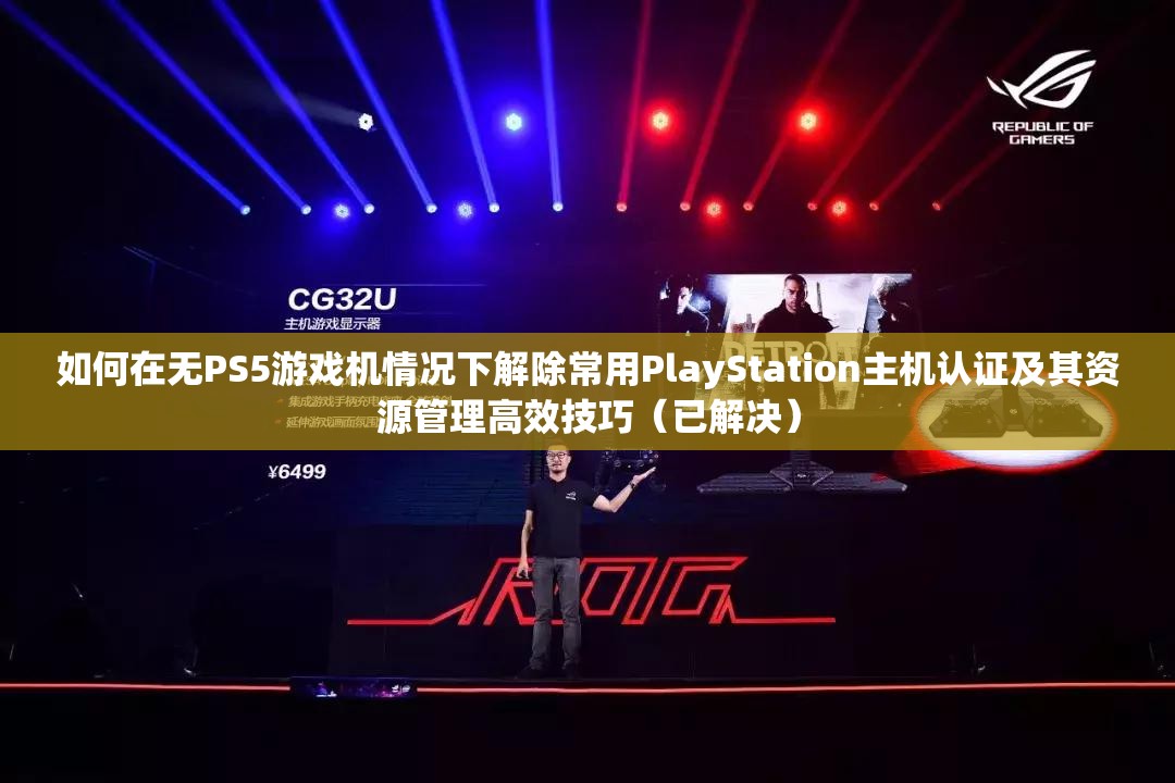 如何在无PS5游戏机情况下解除常用PlayStation主机认证及其资源管理高效技巧（已解决）