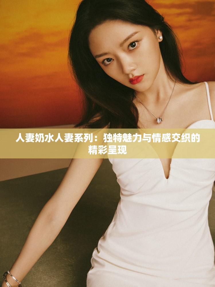 人妻奶水人妻系列：独特魅力与情感交织的精彩呈现