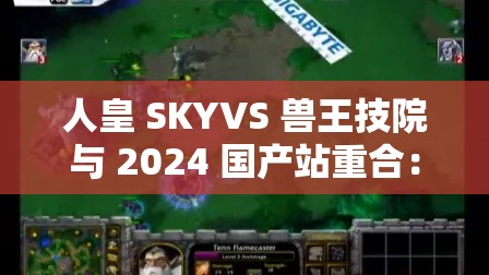 人皇 SKYVS 兽王技院与 2024 国产站重合：这是一场备受瞩目的对决