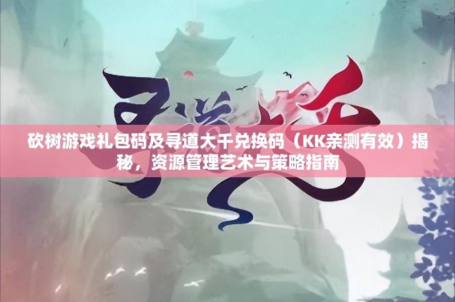 砍树游戏礼包码及寻道大千兑换码（KK亲测有效）揭秘，资源管理艺术与策略指南