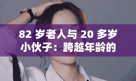 82 岁老人与 20 多岁小伙子：跨越年龄的奇妙缘分