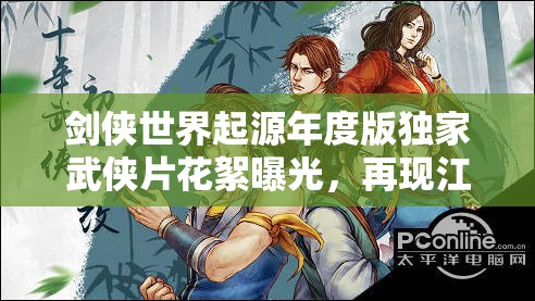 剑侠世界起源年度版独家武侠片花絮曝光，再现江湖风云激荡传奇时刻！