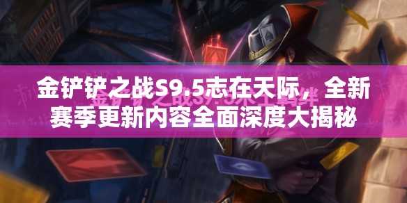 金铲铲之战S9.5志在天际，全新赛季更新内容全面深度大揭秘