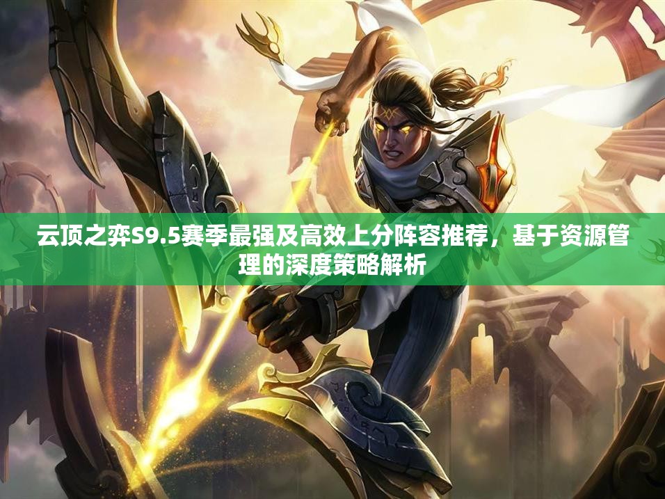 云顶之弈S9.5赛季最强及高效上分阵容推荐，基于资源管理的深度策略解析