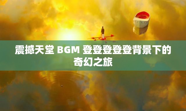 震撼天堂 BGM 登登登登登背景下的奇幻之旅