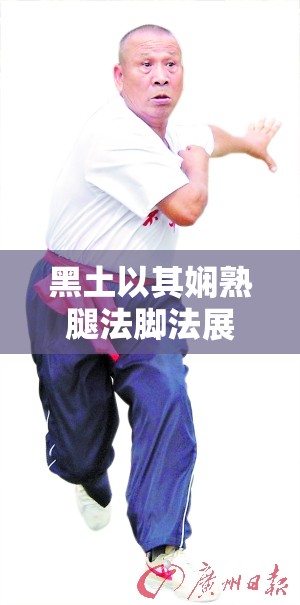 黑土以其娴熟腿法脚法展现独特魅力