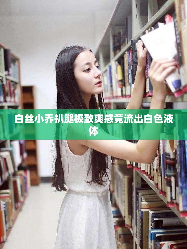 白丝小乔扒腿极致爽感竟流出白色液体