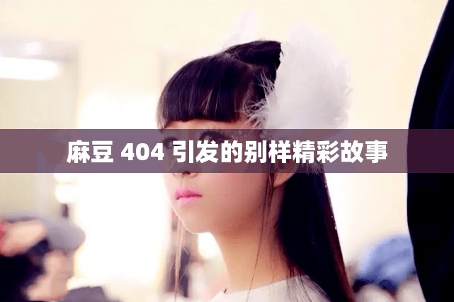 麻豆 404 引发的别样精彩故事