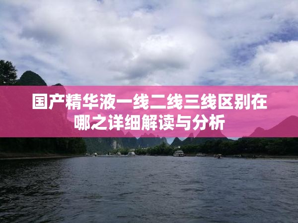 国产精华液一线二线三线区别在哪之详细解读与分析