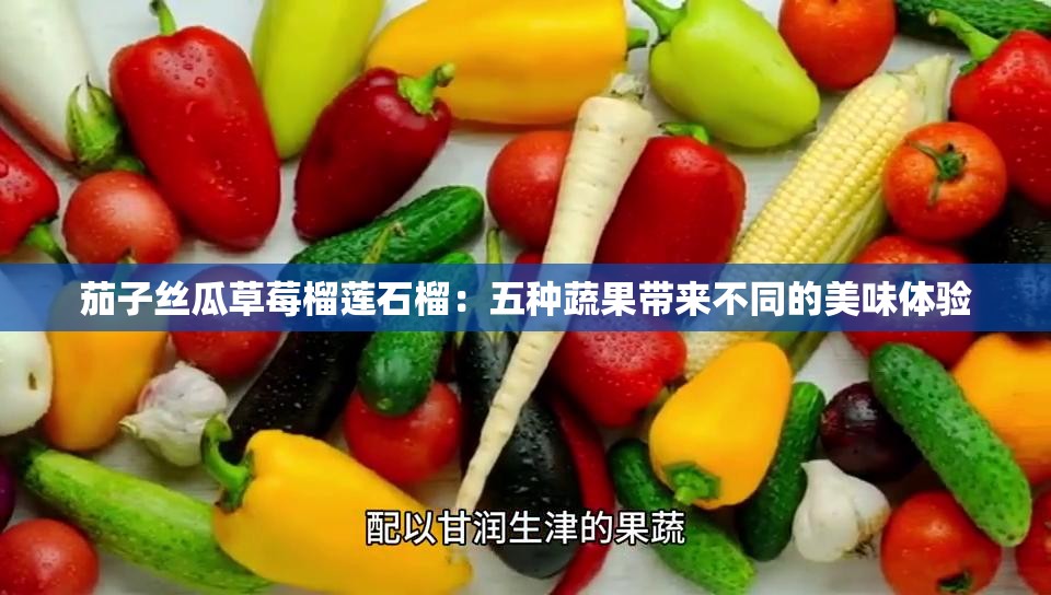 茄子丝瓜草莓榴莲石榴：五种蔬果带来不同的美味体验
