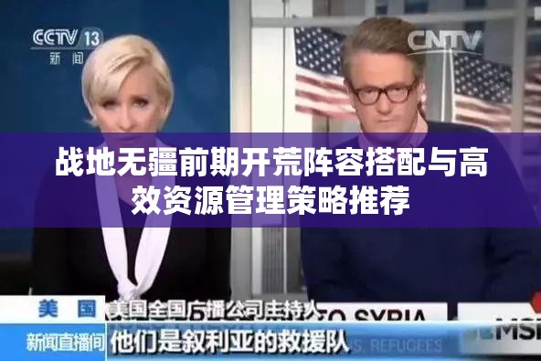 战地无疆前期开荒阵容搭配与高效资源管理策略推荐