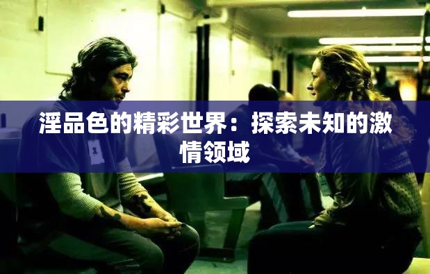 淫品色的精彩世界：探索未知的激情领域