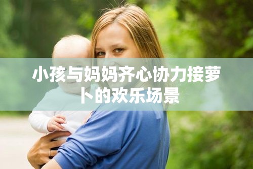 小孩与妈妈齐心协力接萝卜的欢乐场景