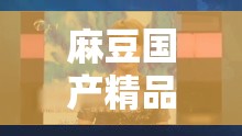 麻豆国产精品777777：精彩内容不容错过