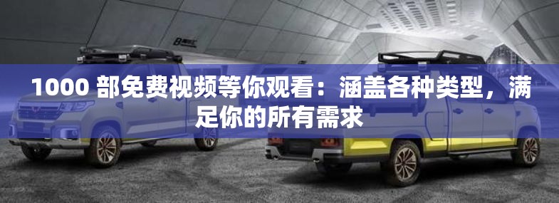 1000 部免费视频等你观看：涵盖各种类型，满足你的所有需求
