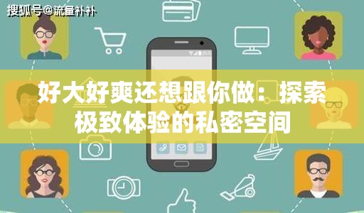 好大好爽还想跟你做：探索极致体验的私密空间