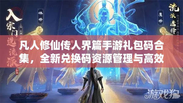 凡人修仙传人界篇手游礼包码合集，全新兑换码资源管理与高效利用策略解析