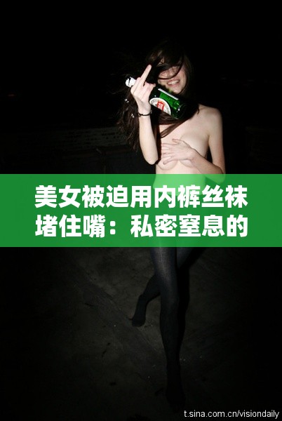美女被迫用内裤丝袜堵住嘴：私密窒息的困境