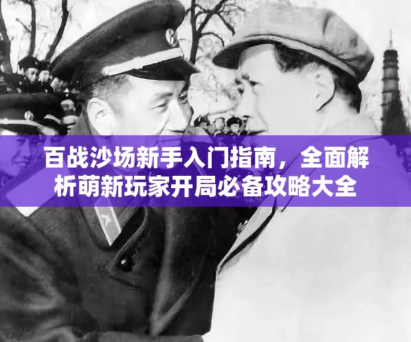 百战沙场新手入门指南，全面解析萌新玩家开局必备攻略大全