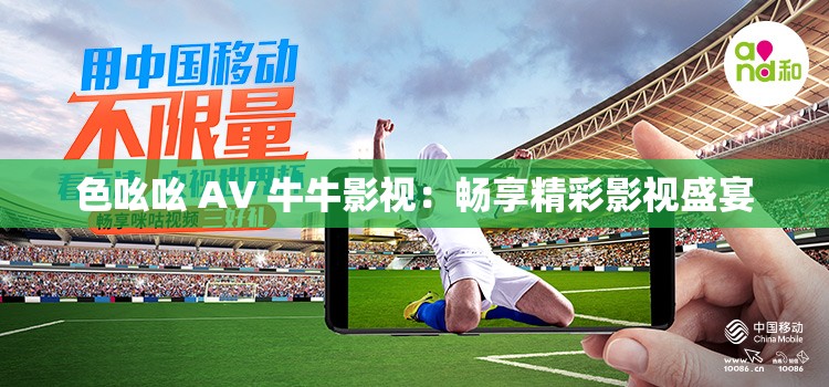 色吆吆 AV 牛牛影视：畅享精彩影视盛宴