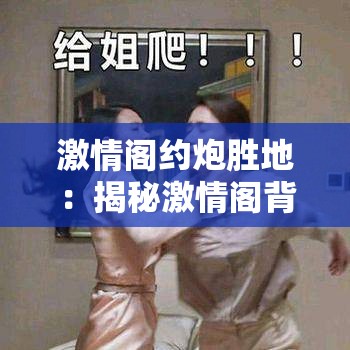 激情阁约炮胜地：揭秘激情阁背后的真相