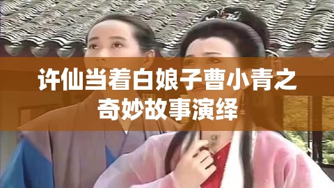 许仙当着白娘子曹小青之奇妙故事演绎