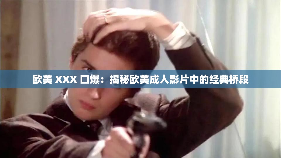 欧美 XXX 口爆：揭秘欧美成人影片中的经典桥段