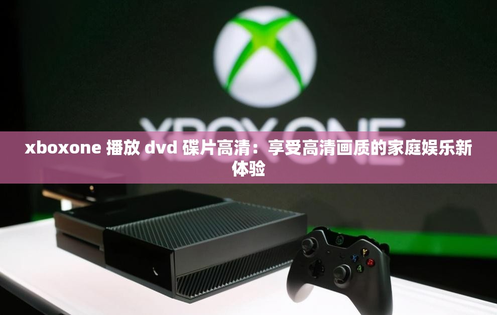 xboxone 播放 dvd 碟片高清：享受高清画质的家庭娱乐新体验
