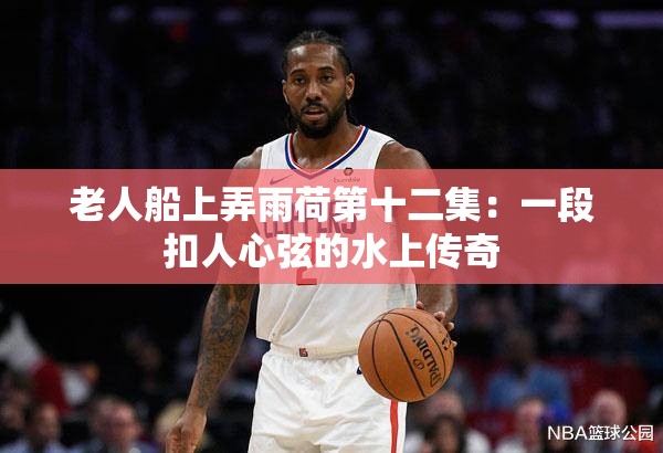 老人船上弄雨荷第十二集：一段扣人心弦的水上传奇