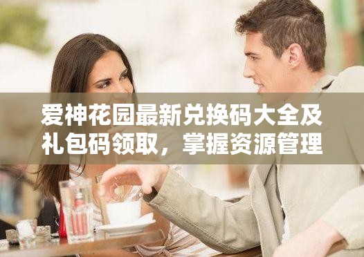 爱神花园最新兑换码大全及礼包码领取，掌握资源管理的艺术