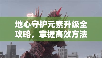 地心守护元素升级全攻略，掌握高效方法，快速提升元素等级